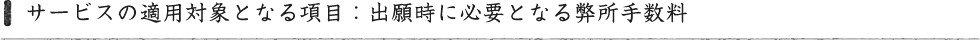 サービスの適用対象となる項目：出願時に必要となる弊所手数料